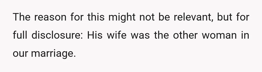 The reason for this might not be relevant, but for full disclosure: His wife was the other woman in our marriage.