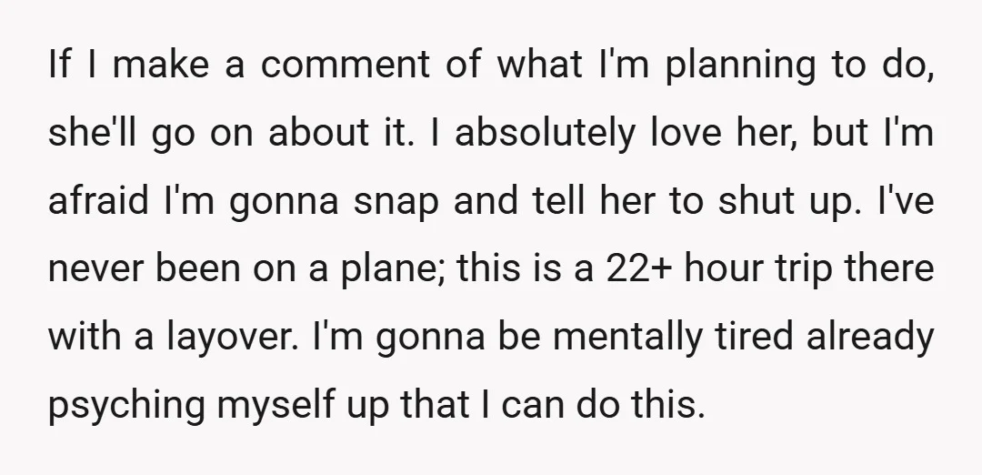 If I make a comment of what I'm planning to do, she'll go on about it. I absolutely love her, but I'm afraid I'm gonna snap and tell her to...