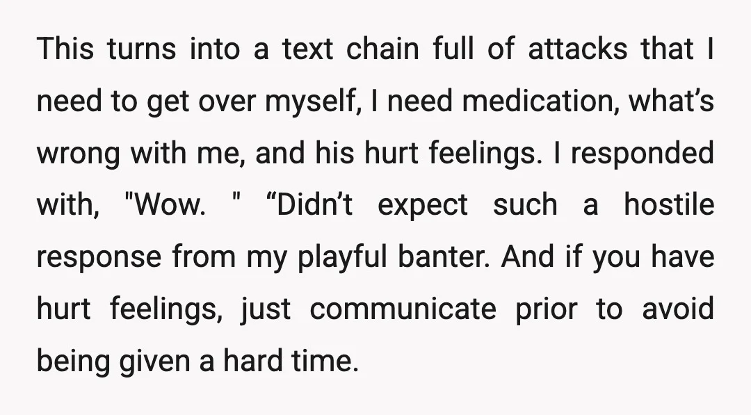 This turns into a text chain full of attacks that I need to get over myself, I need medication, what’s wrong with me, and his hurt feelings. I responded with,...