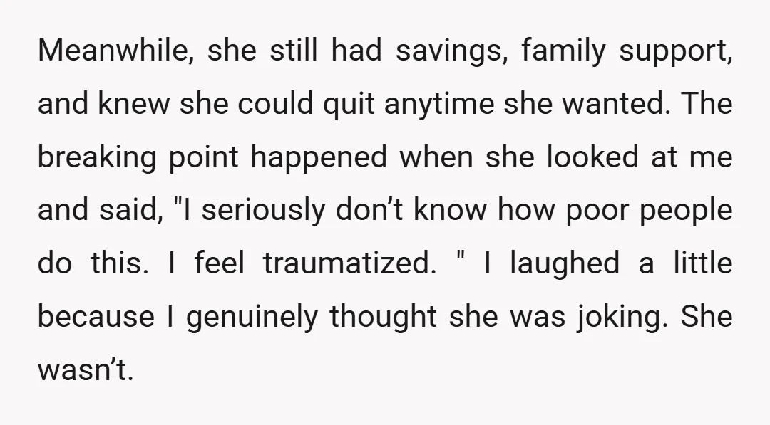 Meanwhile, she still had savings, family support, and knew she could quit anytime she wanted. The breaking point happened when she looked at me and said, "I seriously don’t know...