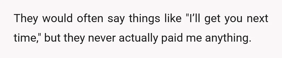 They would often say things like "I’ll get you next time," but they never actually paid me anything.