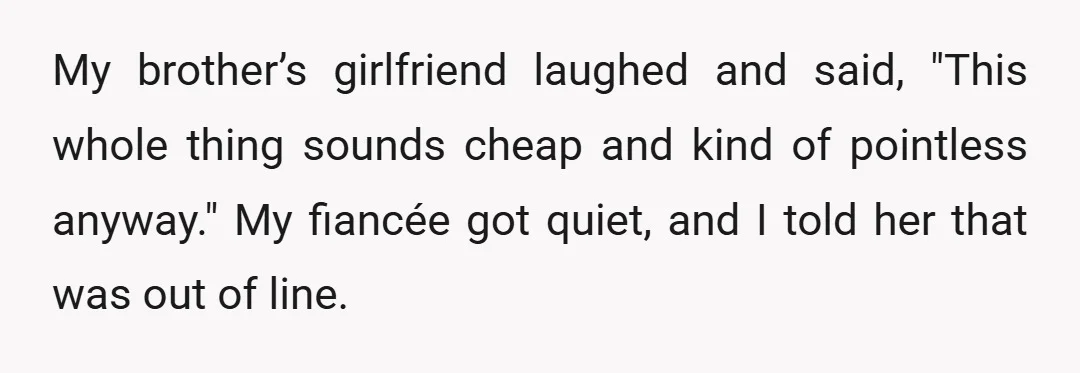 My brother’s girlfriend laughed and said, "This whole thing sounds cheap and kind of pointless anyway." My fiancée got quiet, and I told her that was out of line.