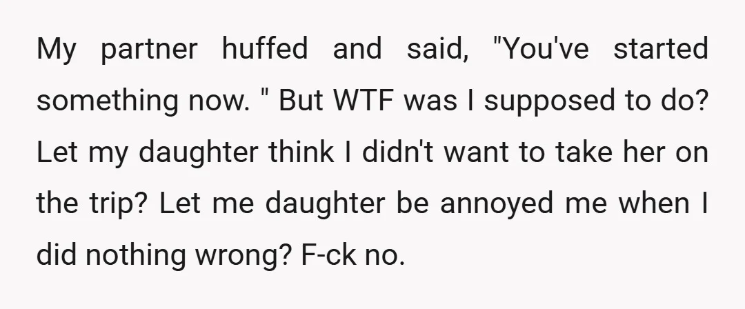 My partner huffed and said, "You've started something now. " But WTF was I supposed to do? Let my daughter think I didn't want to take her on the trip?...