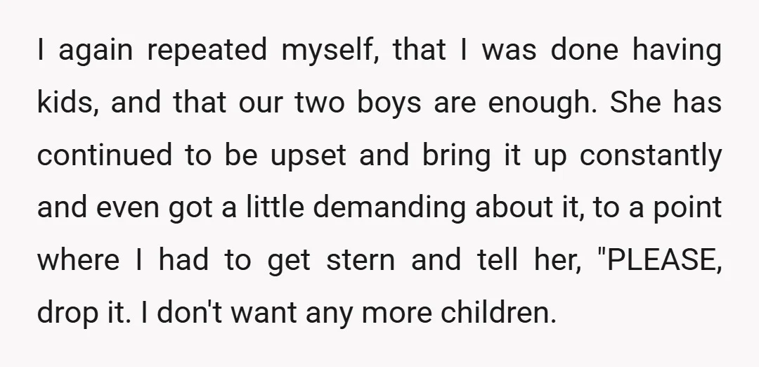I again repeated myself, that I was done having kids, and that our two boys are enough. She has continued to be upset and bring it up constantly and even...