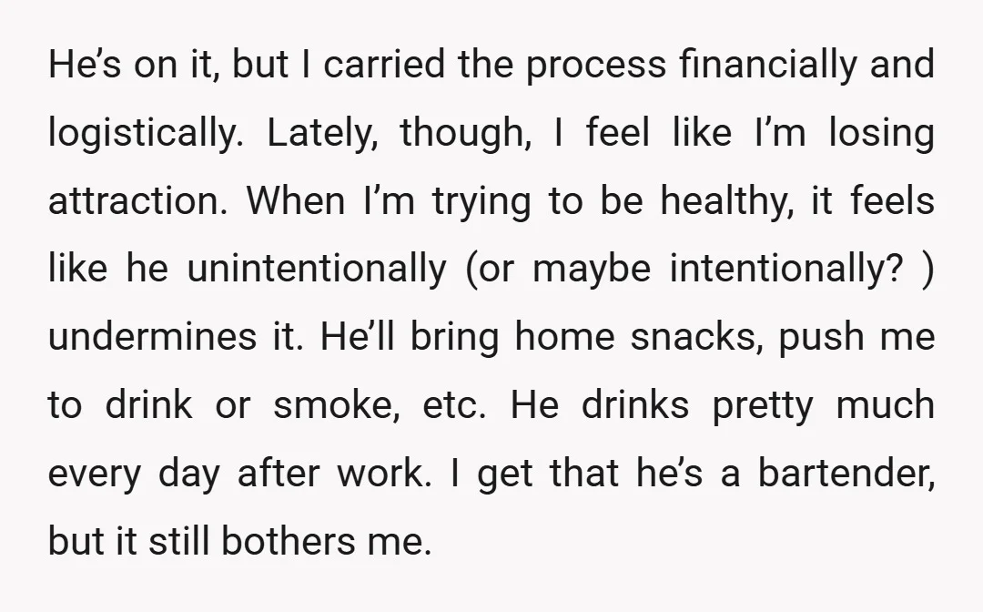 He’s on it, but I carried the process financially and logistically. Lately, though, I feel like I’m losing attraction. When I’m trying to be healthy, it feels like he unintentionally...
