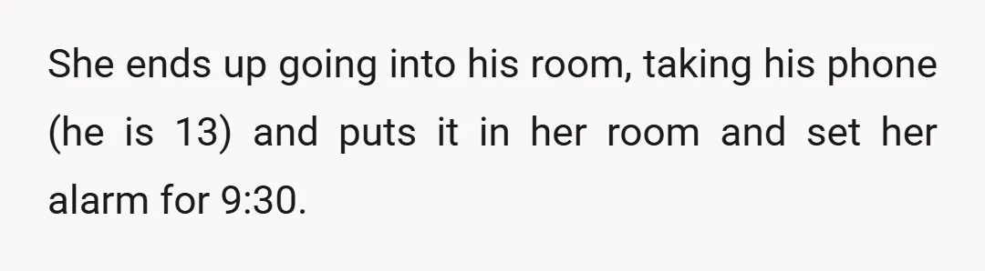 She ends up going into his room, taking his phone (he is 13) and puts it in her room and set her alarm for 9:30.