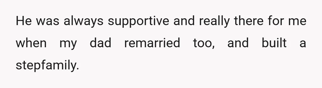 He was always supportive and really there for me when my dad remarried too, and built a stepfamily.