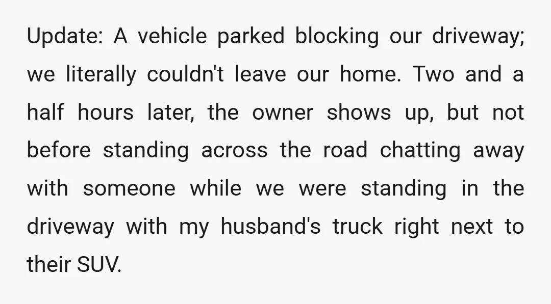 Update: A vehicle parked blocking our driveway; we literally couldn't leave our home. Two and a half hours later, the owner shows up, but not before standing across the road...