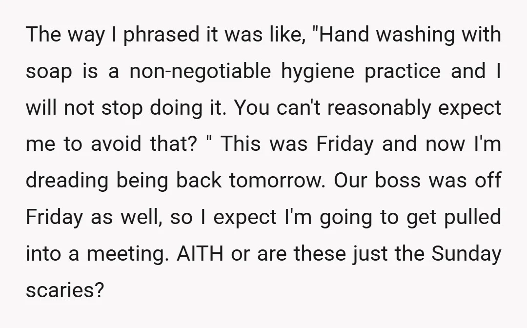 The way I phrased it was like, "Hand washing with soap is a non-negotiable hygiene practice and I will not stop doing it. You can't reasonably expect me to avoid...