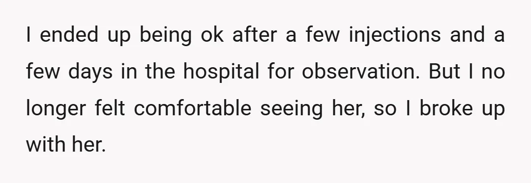 I ended up being ok after a few injections and a few days in the hospital for observation. But I no longer felt comfortable seeing her, so I broke up...
