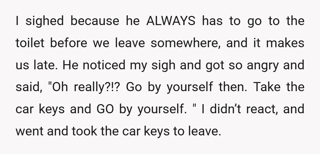 I sighed because he ALWAYS has to go to the toilet before we leave somewhere, and it makes us late. He noticed my sigh and got so angry and said,...