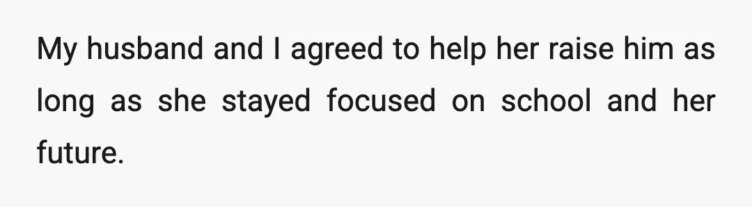 My husband and I agreed to help her raise him as long as she stayed focused on school and her future.