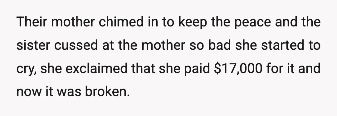Their mother chimed in to keep the peace and the sister cussed at the mother so bad she started to cry, she exclaimed that she paid $17,000 for it and...
