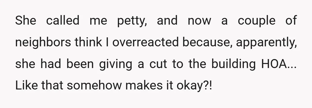 She called me petty, and now a couple of neighbors think I overreacted because, apparently, she had been giving a cut to the building HOA... Like that somehow makes it...
