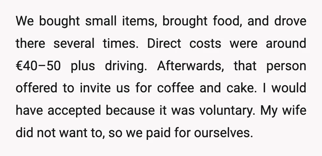 We bought small items, brought food, and drove there several times. Direct costs were around €40–50 plus driving. Afterwards, that person offered to invite us for coffee and cake. I...