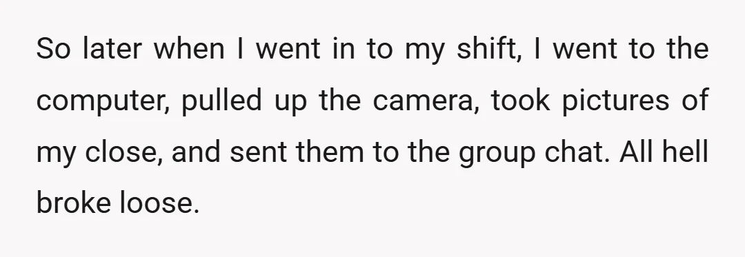 So later when I went in to my shift, I went to the computer, pulled up the camera, took pictures of my close, and sent them to the group chat....