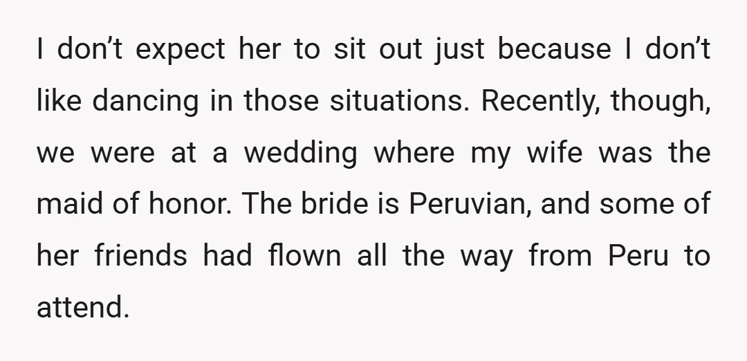 I don’t expect her to sit out just because I don’t like dancing in those situations. Recently, though, we were at a wedding where my wife was the maid of...