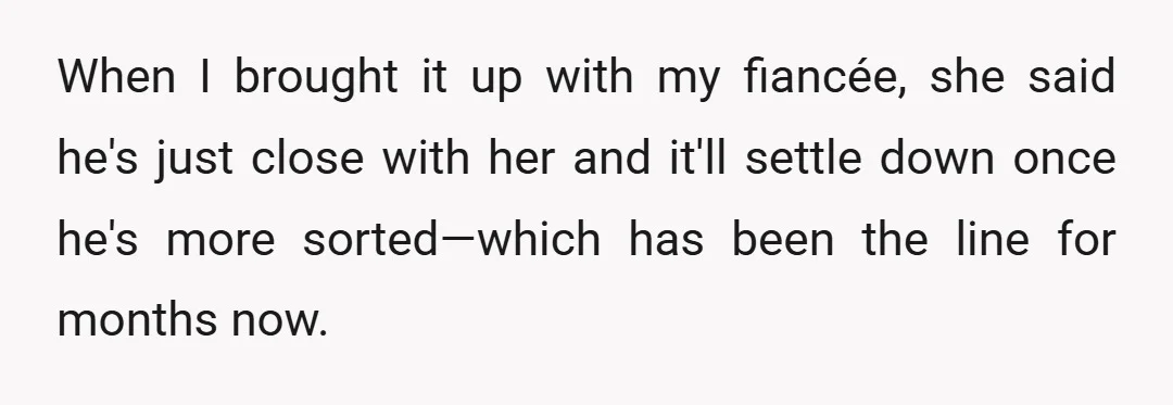 When I brought it up with my fiancée, she said he's just close with her and it'll settle down once he's more sorted—which has been the line for months now.