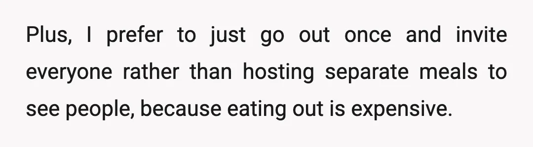 Plus, I prefer to just go out once and invite everyone rather than hosting separate meals to see people, because eating out is expensive.