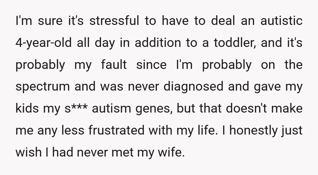 I'm sure it's stressful to have to deal an autistic 4-year-old all day in addition to a toddler, and it's probably my fault since I'm probably on the spectrum and...