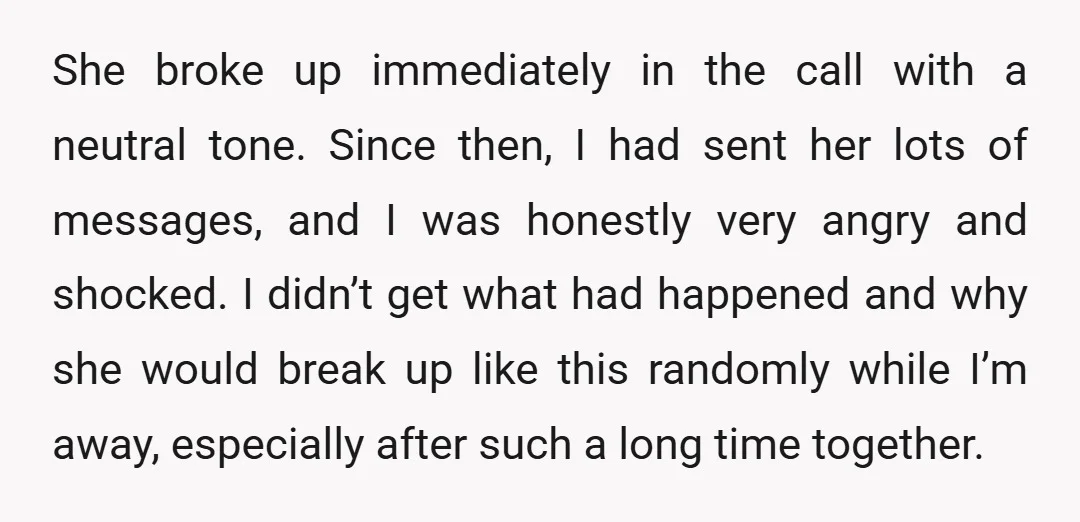 She broke up immediately in the call with a neutral tone. Since then, I had sent her lots of messages, and I was honestly very angry and shocked. I didn’t...