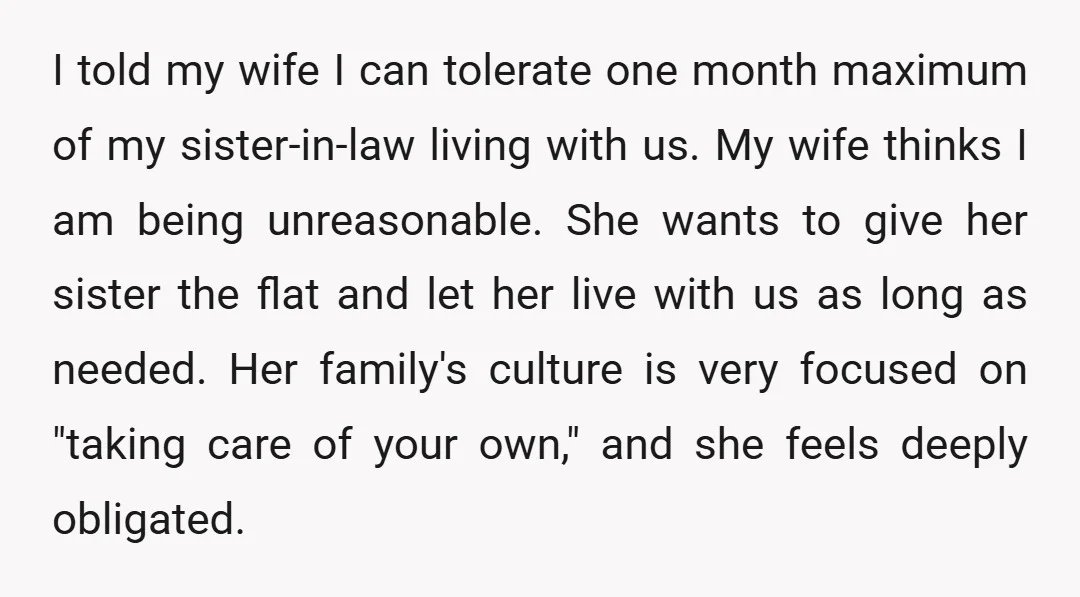 I told my wife I can tolerate one month maximum of my sister-in-law living with us. My wife thinks I am being unreasonable. She wants to give her sister the...