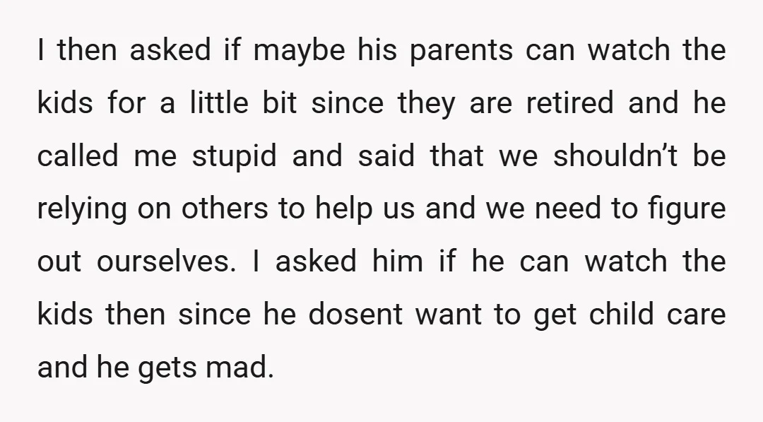 I then asked if maybe his parents can watch the kids for a little bit since they are retired and he called me stupid and said that we shouldn’t be...