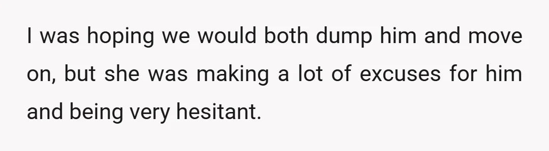 I was hoping we would both dump him and move on, but she was making a lot of excuses for him and being very hesitant.