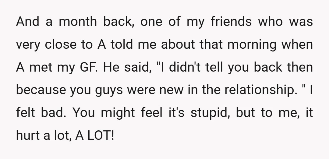 And a month back, one of my friends who was very close to A told me about that morning when A met my GF. He said, "I didn't tell you...
