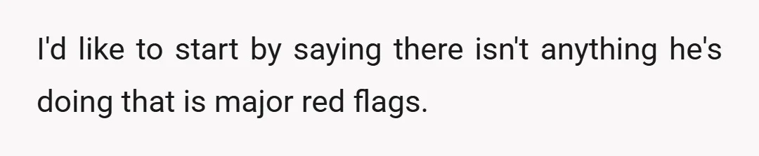 I'd like to start by saying there isn't anything he's doing that is major red flags.