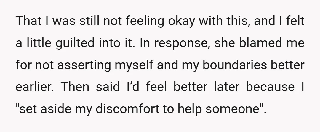 That I was still not feeling okay with this, and I felt a little guilted into it. In response, she blamed me for not asserting myself and my boundaries better...