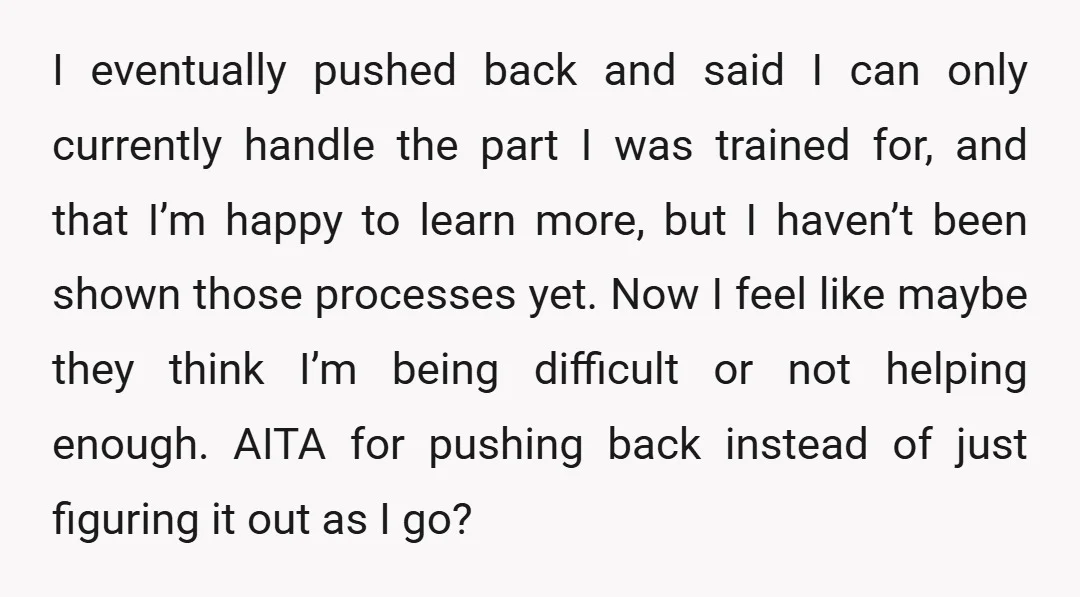 I eventually pushed back and said I can only currently handle the part I was trained for, and that I’m happy to learn more, but I haven’t been shown those...