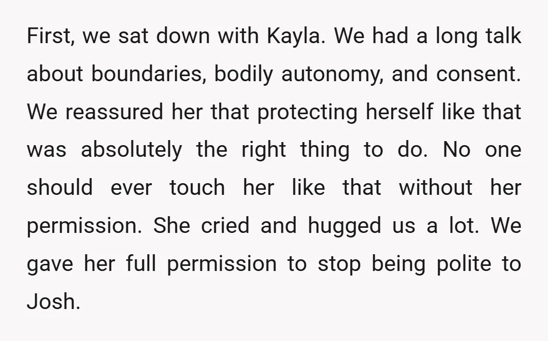 First, we sat down with Kayla. We had a long talk about boundaries, bodily autonomy, and consent. We reassured her that protecting herself like that was absolutely the right thing...