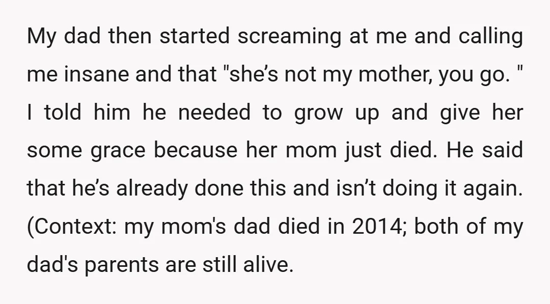 My dad then started screaming at me and calling me insane and that "she’s not my mother, you go. " I told him he needed to grow up and give...