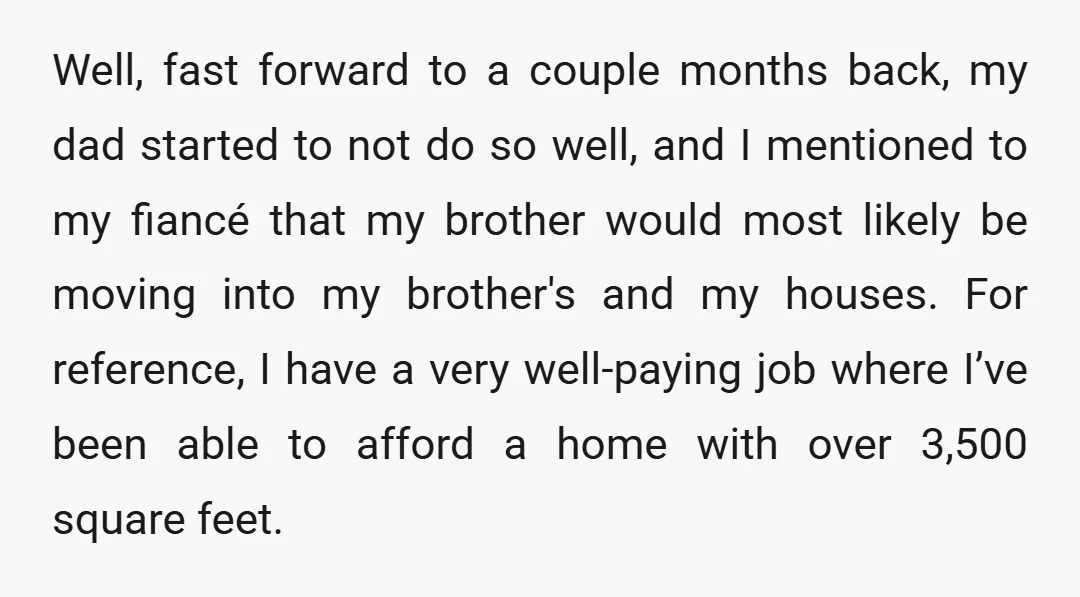 Well, fast forward to a couple months back, my dad started to not do so well, and I mentioned to my fiancé that my brother would most likely be moving...