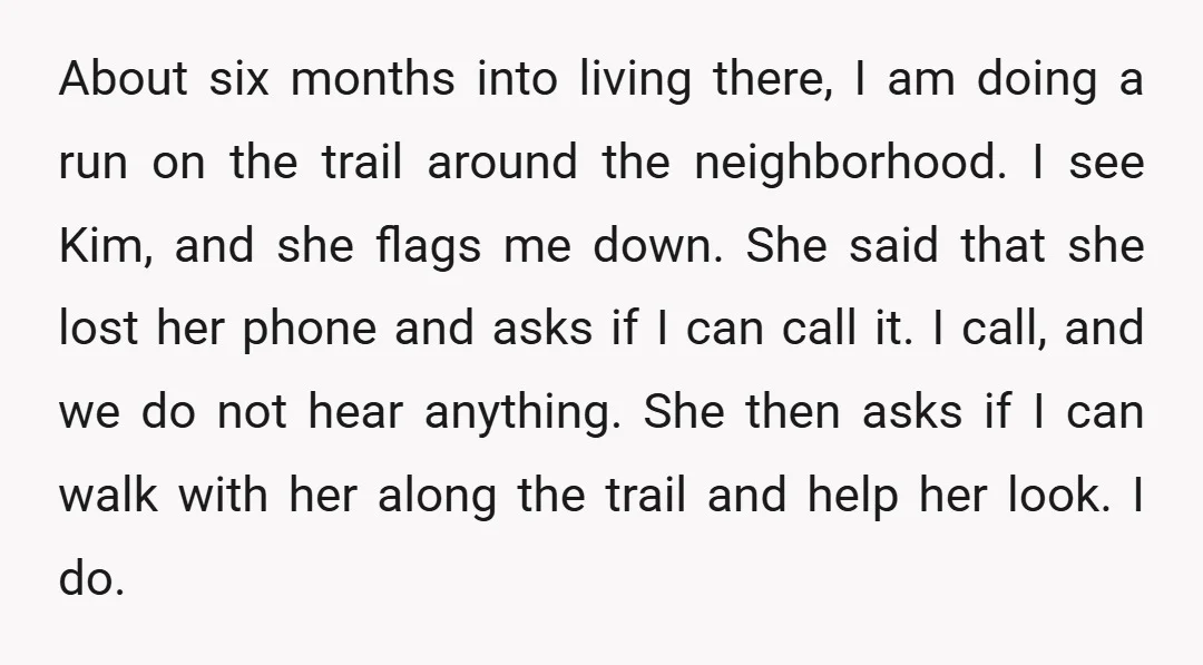 About six months into living there, I am doing a run on the trail around the neighborhood. I see Kim, and she flags me down. She said that she lost...