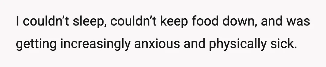 I couldn’t sleep, couldn’t keep food down, and was getting increasingly anxious and physically sick.