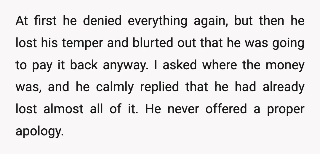 At first he denied everything again, but then he lost his temper and blurted out that he was going to pay it back anyway. I asked where the money was,...