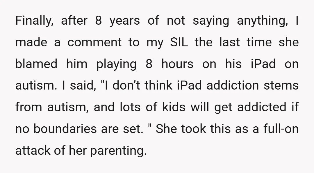 Finally, after 8 years of not saying anything, I made a comment to my SIL the last time she blamed him playing 8 hours on his iPad on autism. I...