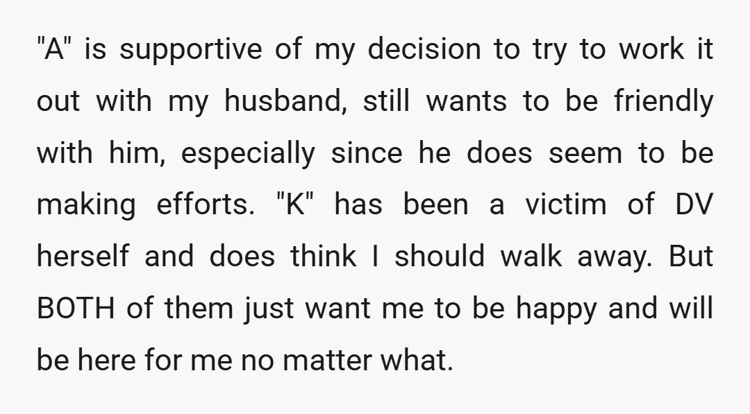 "A" is supportive of my decision to try to work it out with my husband, still wants to be friendly with him, especially since he does seem to be making...