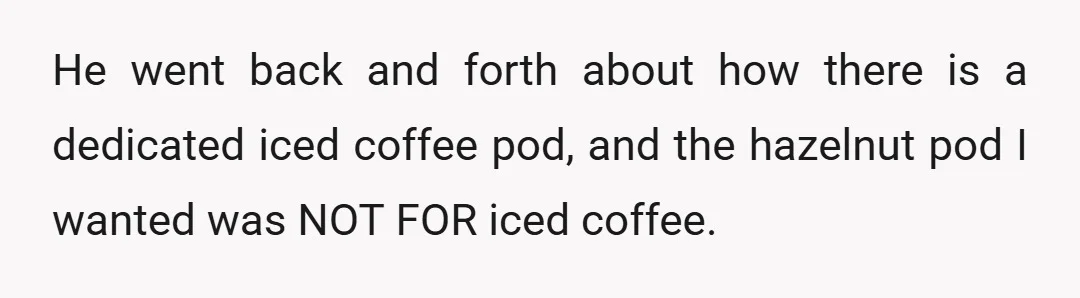He went back and forth about how there is a dedicated iced coffee pod, and the hazelnut pod I wanted was NOT FOR iced coffee.