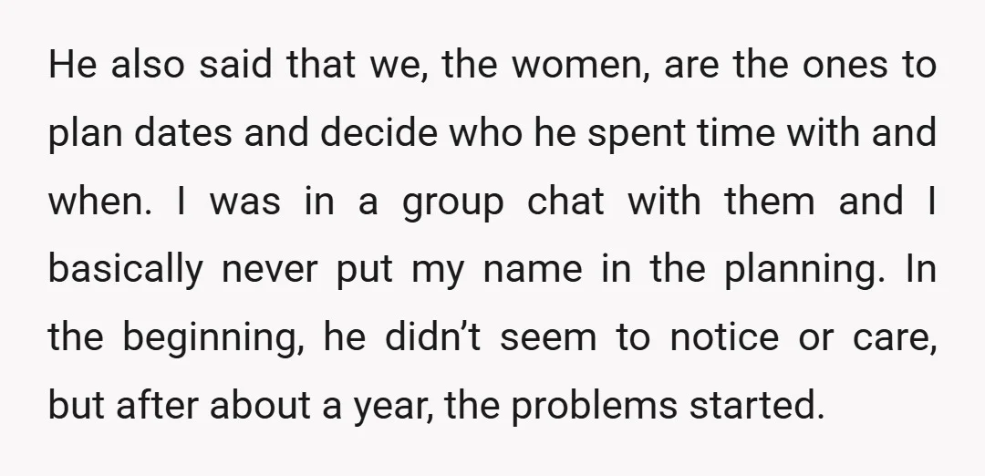 He also said that we, the women, are the ones to plan dates and decide who he spent time with and when. I was in a group chat with them...