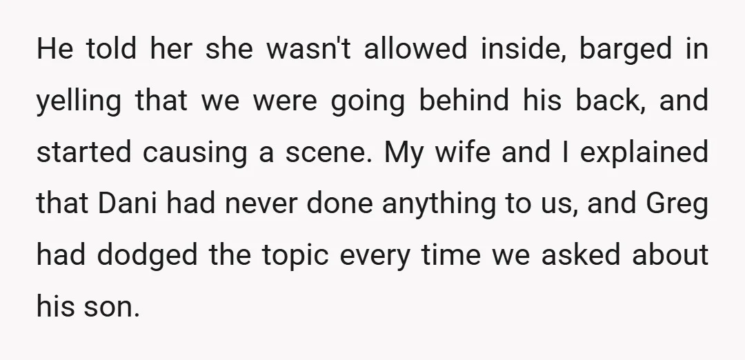 He told her she wasn't allowed inside, barged in yelling that we were going behind his back, and started causing a scene. My wife and I explained that Dani had...