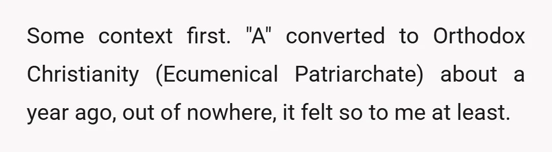 Some context first. "A" converted to Orthodox Christianity (Ecumenical Patriarchate) about a year ago, out of nowhere, it felt so to me at least.