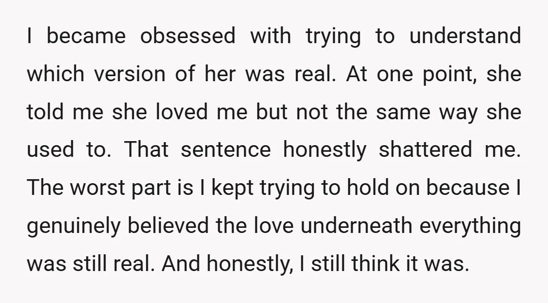 I became obsessed with trying to understand which version of her was real. At one point, she told me she loved me but not the same way she used to....
