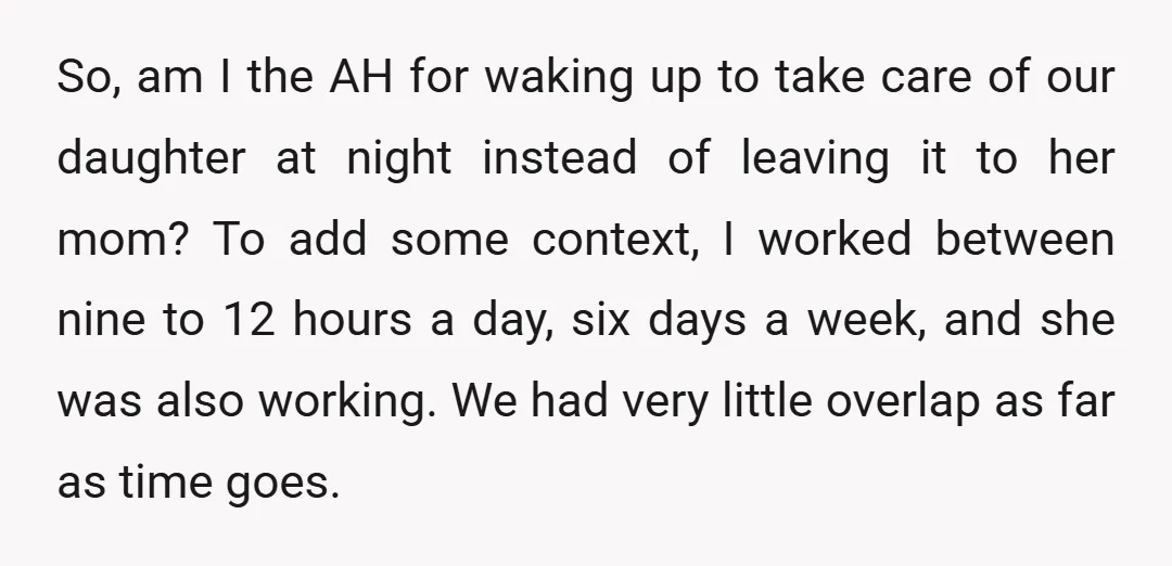 So, am I the AH for waking up to take care of our daughter at night instead of leaving it to her mom? To add some context, I worked between...