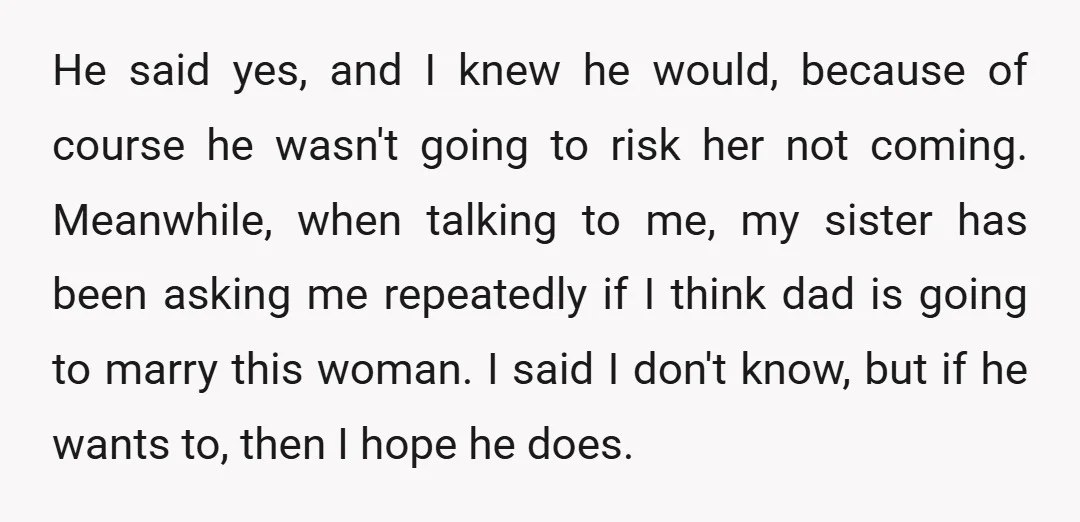 He said yes, and I knew he would, because of course he wasn't going to risk her not coming. Meanwhile, when talking to me, my sister has been asking me...