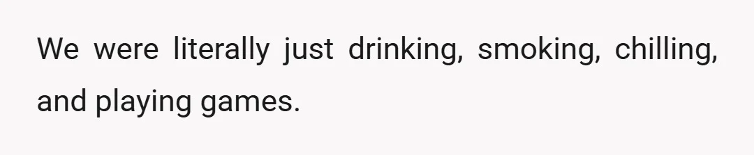We were literally just drinking, smoking, chilling, and playing games.