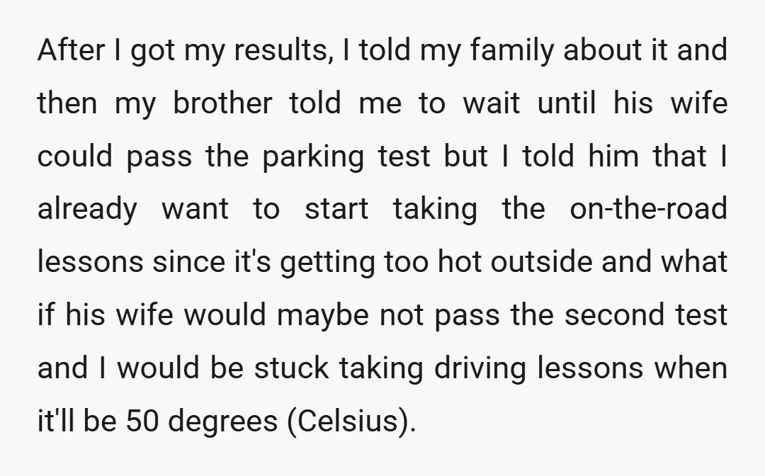 After I got my results, I told my family about it and then my brother told me to wait until his wife could pass the parking test but I told...