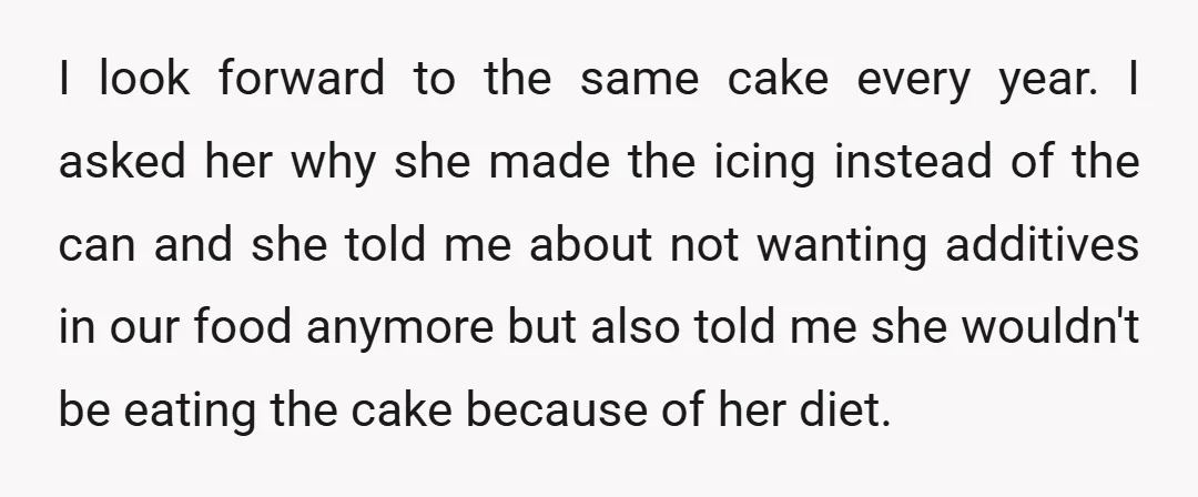 I look forward to the same cake every year. I asked her why she made the icing instead of the can and she told me about not wanting additives in...